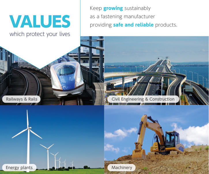 VALUES which protect your lives Keep growing sustainably as a fastening manufacturer providing safe and reliable products.